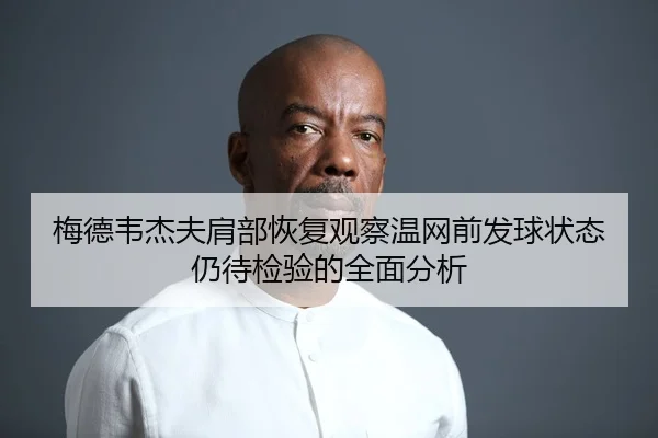 梅德韦杰夫肩部恢复观察温网前发球状态仍待检验的全面分析（Leyu Sports）