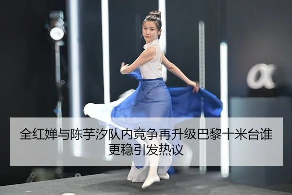 全红婵与陈芋汐队内竞争再升级巴黎十米台谁更稳引发热议 - Leyu Sports
