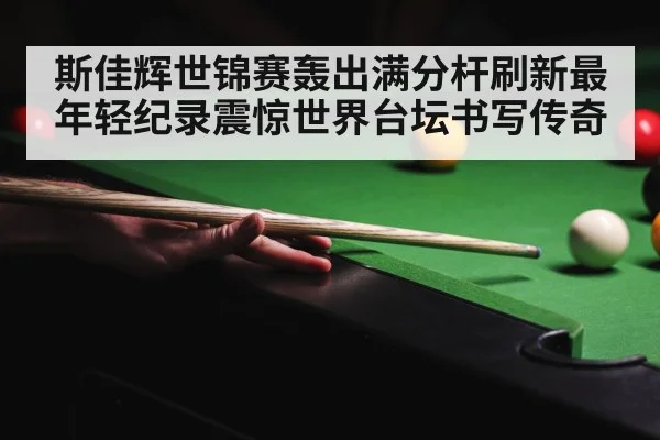 斯佳辉世锦赛轰出满分杆刷新最年轻纪录震惊世界台坛书写传奇