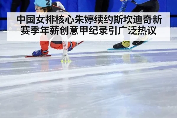 中国女排核心朱婷续约斯坎迪奇新赛季年薪创意甲纪录引广泛热议