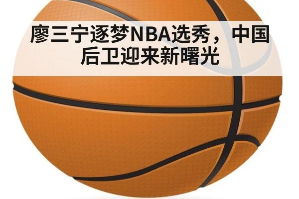 廖三宁逐梦NBA选秀，中国后卫迎来新曙光