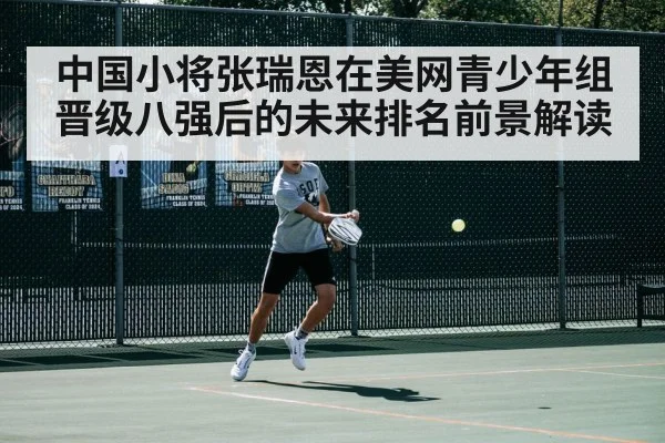 中国小将张瑞恩在美网青少年组晋级八强后的未来排名前景解读